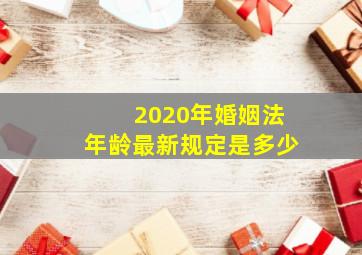 2020年婚姻法年龄最新规定是多少