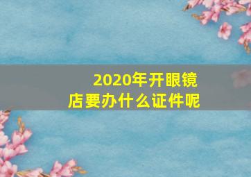 2020年开眼镜店要办什么证件呢