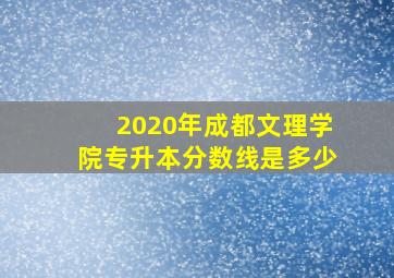 2020年成都文理学院专升本分数线是多少