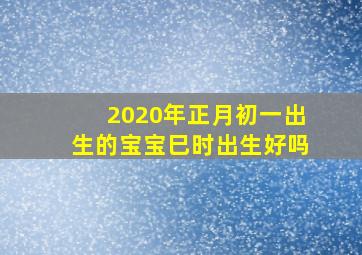 2020年正月初一出生的宝宝巳时出生好吗