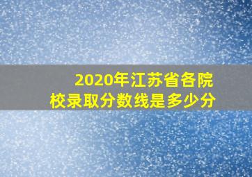 2020年江苏省各院校录取分数线是多少分