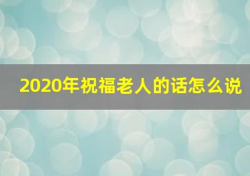 2020年祝福老人的话怎么说