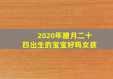 2020年腊月二十四出生的宝宝好吗女孩