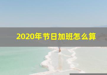 2020年节日加班怎么算