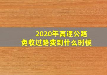 2020年高速公路免收过路费到什么时候