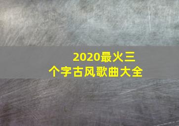 2020最火三个字古风歌曲大全