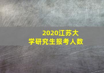 2020江苏大学研究生报考人数