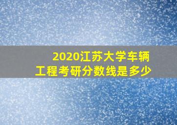 2020江苏大学车辆工程考研分数线是多少