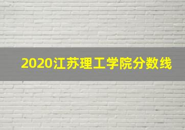 2020江苏理工学院分数线