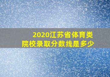 2020江苏省体育类院校录取分数线是多少