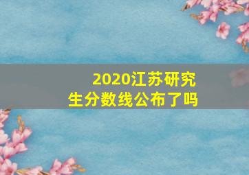 2020江苏研究生分数线公布了吗