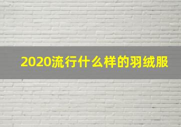 2020流行什么样的羽绒服