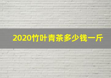 2020竹叶青茶多少钱一斤