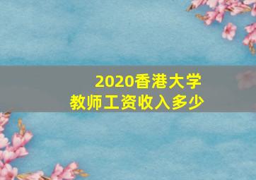 2020香港大学教师工资收入多少