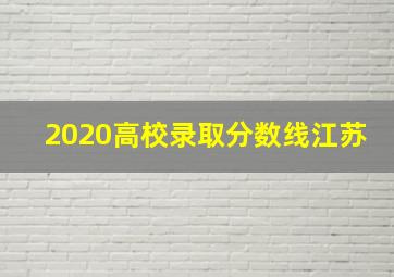 2020高校录取分数线江苏