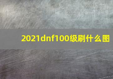 2021dnf100级刷什么图