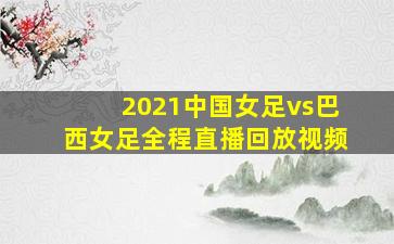 2021中国女足vs巴西女足全程直播回放视频