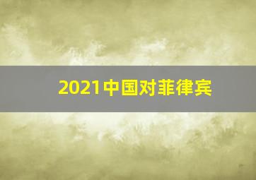 2021中国对菲律宾