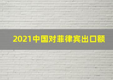 2021中国对菲律宾出口额