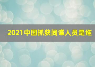 2021中国抓获间谍人员是谁