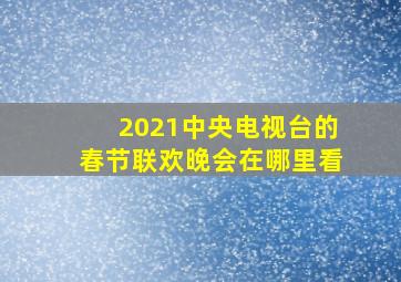 2021中央电视台的春节联欢晚会在哪里看