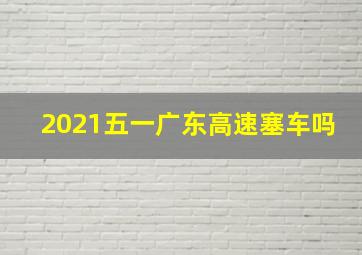 2021五一广东高速塞车吗