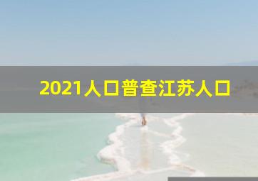 2021人口普查江苏人口