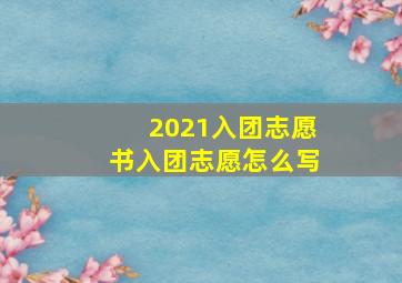 2021入团志愿书入团志愿怎么写