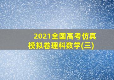 2021全国高考仿真模拟卷理科数学(三)