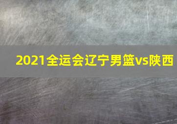 2021全运会辽宁男篮vs陕西