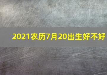 2021农历7月20出生好不好