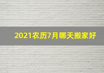 2021农历7月哪天搬家好