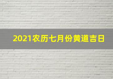 2021农历七月份黄道吉日