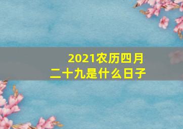 2021农历四月二十九是什么日子