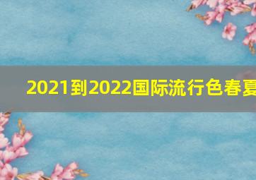 2021到2022国际流行色春夏