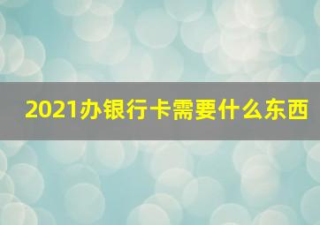 2021办银行卡需要什么东西