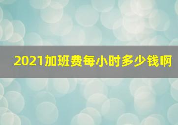 2021加班费每小时多少钱啊