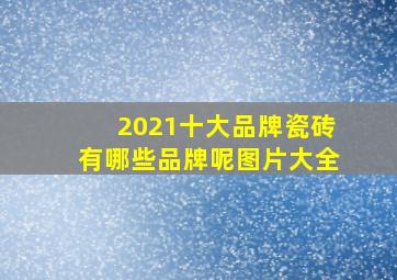 2021十大品牌瓷砖有哪些品牌呢图片大全