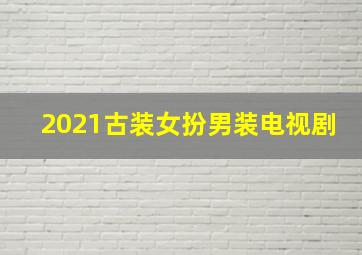 2021古装女扮男装电视剧