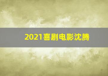 2021喜剧电影沈腾