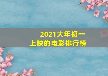 2021大年初一上映的电影排行榜