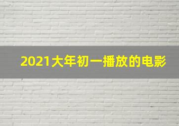 2021大年初一播放的电影