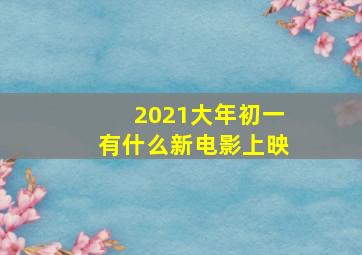 2021大年初一有什么新电影上映