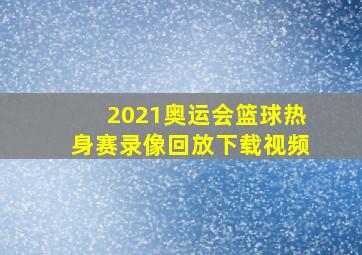 2021奥运会篮球热身赛录像回放下载视频