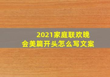 2021家庭联欢晚会美篇开头怎么写文案