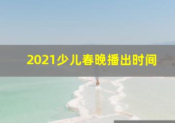 2021少儿春晚播出时间