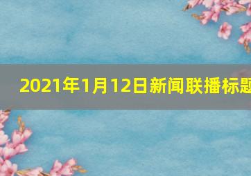 2021年1月12日新闻联播标题