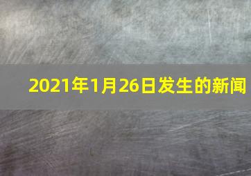 2021年1月26日发生的新闻