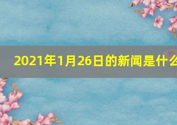 2021年1月26日的新闻是什么