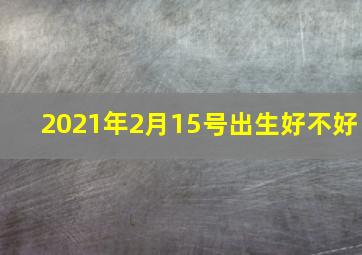 2021年2月15号出生好不好